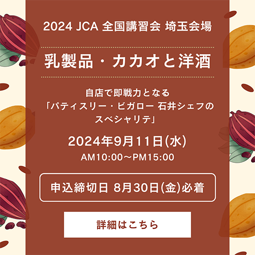 2024 JCA 全国講習会 埼玉会場 乳製品・カカオと洋酒 自店で即戦力となる「パティスリー・ビガロー 石井シェフのスペシャリテ」2024年9月11日水曜日 AM10:00～PM15:00 申込締切日 8月30日金曜日必着 詳細はこちら